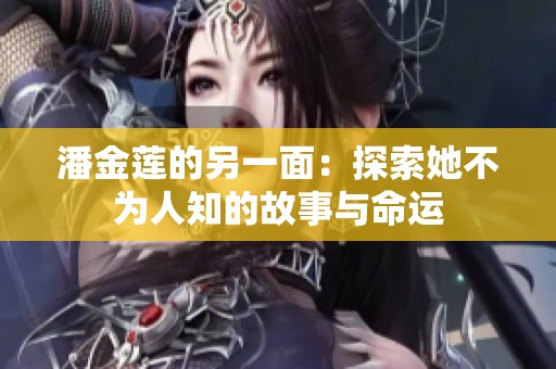 潘金莲的另一面：探索她不为人知的故事与命运