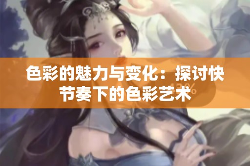 色彩的魅力与变化：探讨快节奏下的色彩艺术
