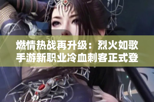 燃情热战再升级：烈火如歌手游新职业冷血刺客正式登场