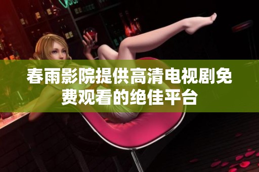 春雨影院提供高清电视剧免费观看的绝佳平台