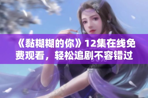 《黏糊糊的你》12集在线免费观看，轻松追剧不容错过！