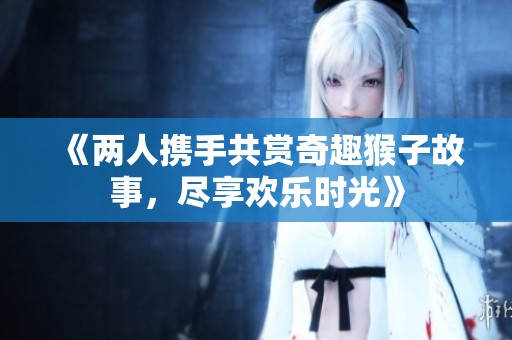 《两人携手共赏奇趣猴子故事，尽享欢乐时光》
