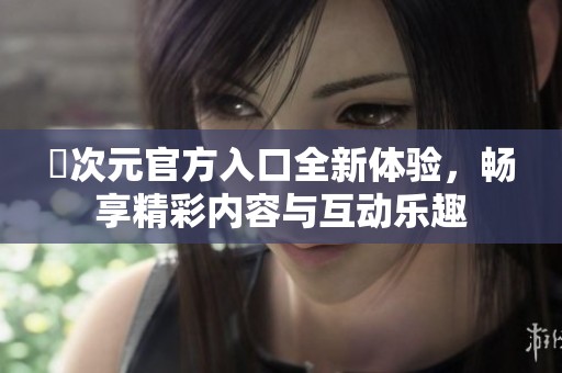 囧次元官方入口全新体验，畅享精彩内容与互动乐趣