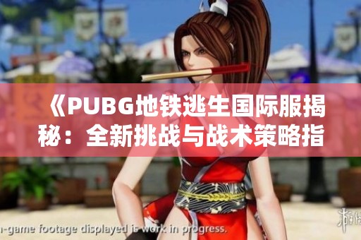 《PUBG地铁逃生国际服揭秘：全新挑战与战术策略指南》