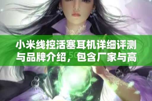 小米线控活塞耳机详细评测与品牌介绍，包含厂家与高清图片展示