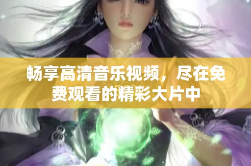 畅享高清音乐视频，尽在免费观看的精彩大片中