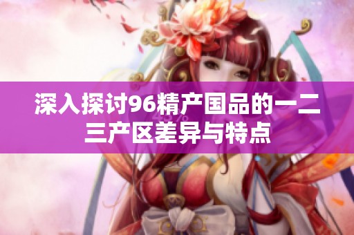 深入探讨96精产国品的一二三产区差异与特点