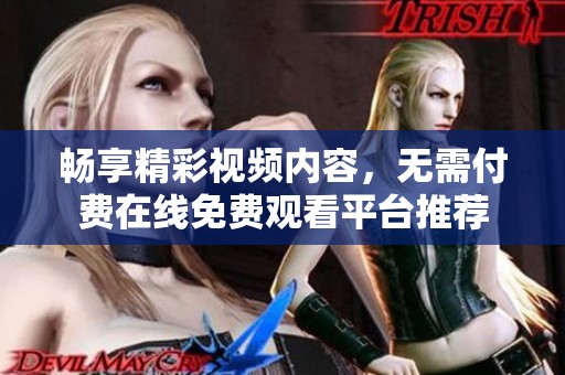 畅享精彩视频内容，无需付费在线免费观看平台推荐