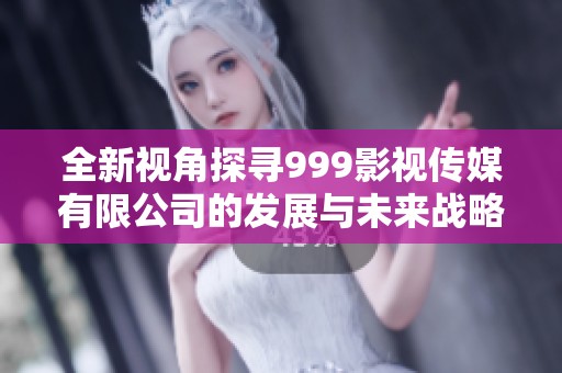 全新视角探寻999影视传媒有限公司的发展与未来战略