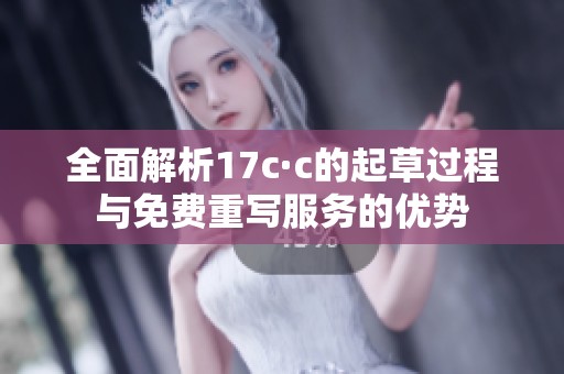 全面解析17c·c的起草过程与免费重写服务的优势