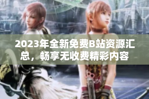 2023年全新免费B站资源汇总，畅享无收费精彩内容
