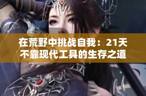 在荒野中挑战自我：21天不靠现代工具的生存之道