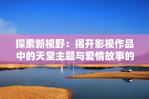 探索新视野：揭开影视作品中的天堂主题与爱情故事的深刻内涵
