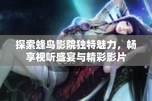 探索蜂鸟影院独特魅力，畅享视听盛宴与精彩影片