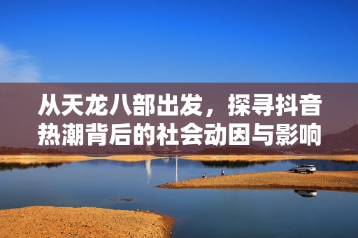 从天龙八部出发，探寻抖音热潮背后的社会动因与影响