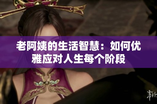 老阿姨的生活智慧：如何优雅应对人生每个阶段