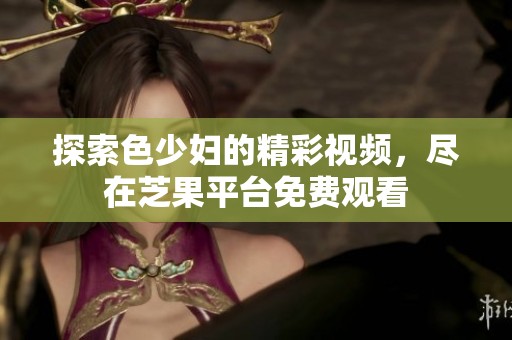 探索色少妇的精彩视频，尽在芝果平台免费观看