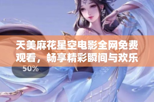 天美麻花星空电影全网免费观看，畅享精彩瞬间与欢乐体验