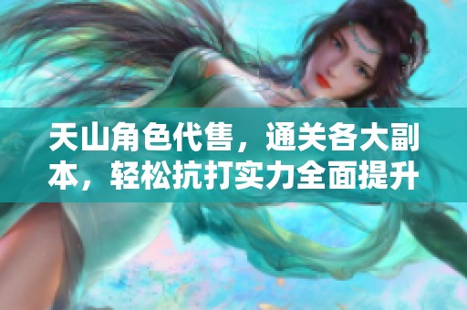 天山角色代售，通关各大副本，轻松抗打实力全面提升
