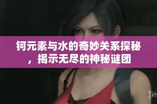 钶元素与水的奇妙关系探秘，揭示无尽的神秘谜团