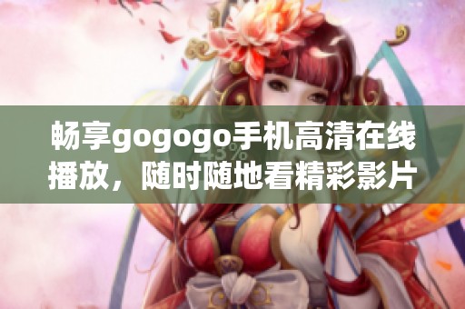 畅享gogogo手机高清在线播放，随时随地看精彩影片
