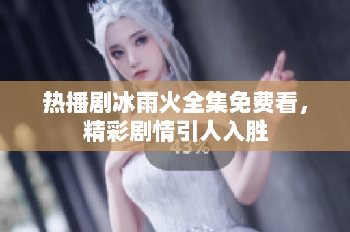 热播剧冰雨火全集免费看，精彩剧情引人入胜