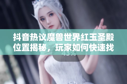 抖音热议魔兽世界红玉圣殿位置揭秘，玩家如何快速找到它