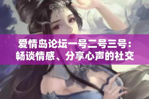 爱情岛论坛一号二号三号：畅谈情感、分享心声的社交平台指南