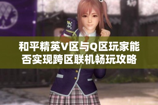 和平精英V区与Q区玩家能否实现跨区联机畅玩攻略