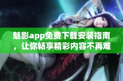魅影app免费下载安装指南，让你畅享精彩内容不再难