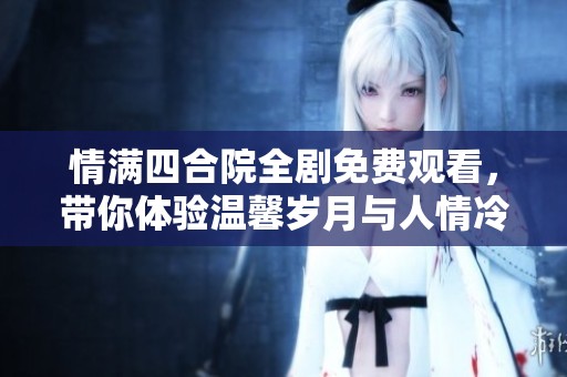情满四合院全剧免费观看，带你体验温馨岁月与人情冷暖