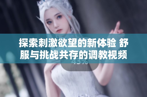 探索刺激欲望的新体验 舒服与挑战共存的调教视频