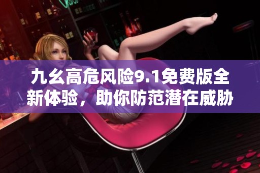 九幺高危风险9.1免费版全新体验，助你防范潜在威胁!