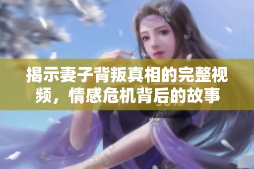 揭示妻子背叛真相的完整视频，情感危机背后的故事