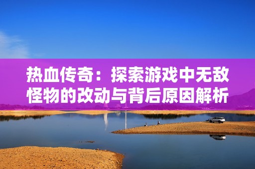 热血传奇：探索游戏中无敌怪物的改动与背后原因解析