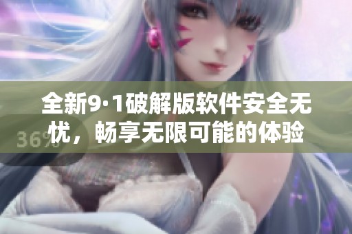 全新9·1破解版软件安全无忧，畅享无限可能的体验