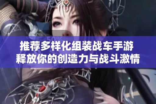 推荐多样化组装战车手游 释放你的创造力与战斗激情