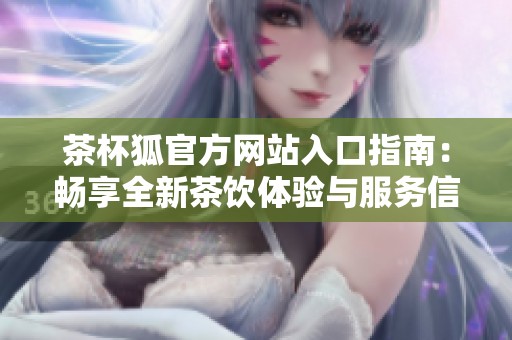 茶杯狐官方网站入口指南：畅享全新茶饮体验与服务信息