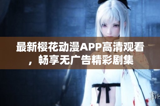最新樱花动漫APP高清观看，畅享无广告精彩剧集