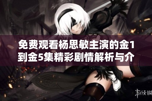 免费观看杨思敏主演的金1到金5集精彩剧情解析与介绍