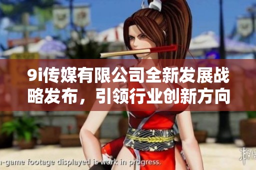 9i传媒有限公司全新发展战略发布，引领行业创新方向