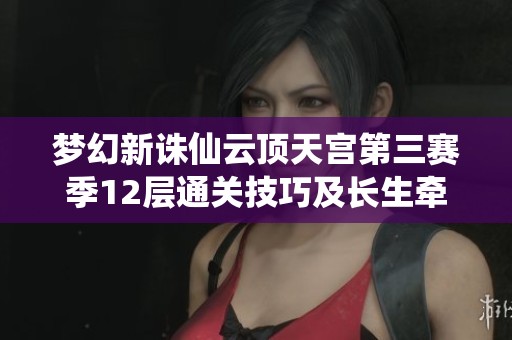 梦幻新诛仙云顶天宫第三赛季12层通关技巧及长生牵链成功秘诀分享