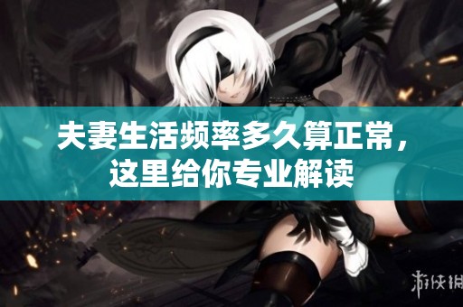 夫妻生活频率多久算正常，这里给你专业解读