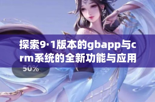 探索9·1版本的gbapp与crm系统的全新功能与应用优势