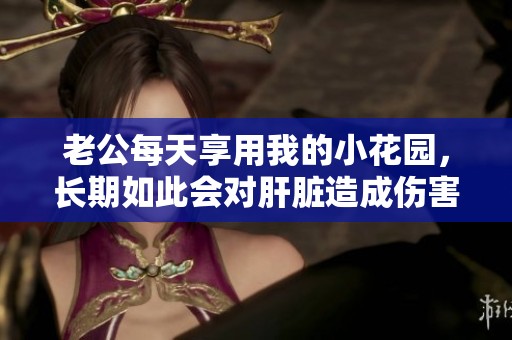 老公每天享用我的小花园，长期如此会对肝脏造成伤害吗
