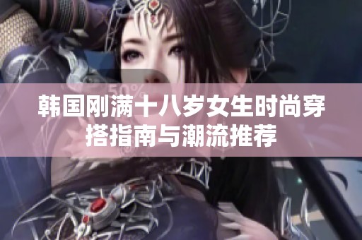 韩国刚满十八岁女生时尚穿搭指南与潮流推荐