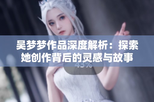 吴梦梦作品深度解析：探索她创作背后的灵感与故事