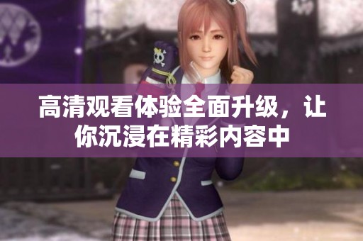 高清观看体验全面升级，让你沉浸在精彩内容中