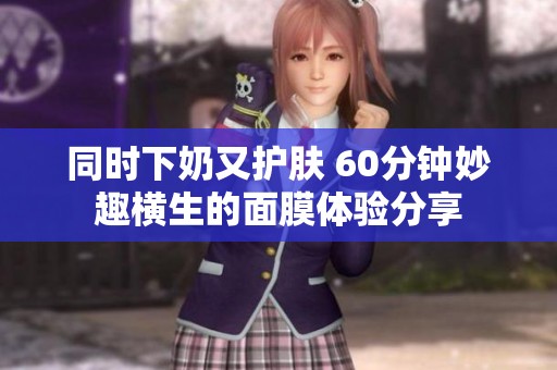 同时下奶又护肤 60分钟妙趣横生的面膜体验分享
