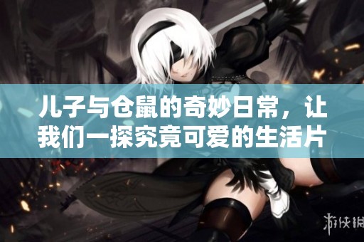 儿子与仓鼠的奇妙日常，让我们一探究竟可爱的生活片段